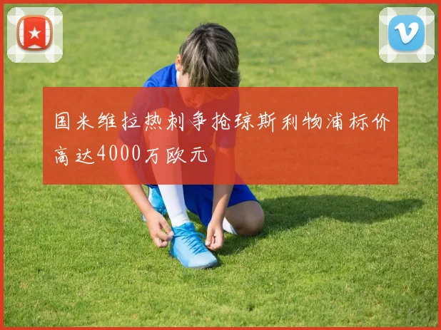 国米维拉热刺争抢琼斯利物浦标价高达4000万欧元