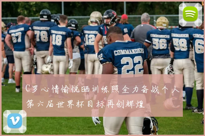 C罗心情愉悦晒训练照全力备战个人第六届世界杯目标再创辉煌