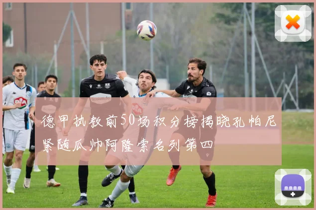 德甲执教前50场积分榜揭晓孔帕尼紧随瓜帅阿隆索名列第四